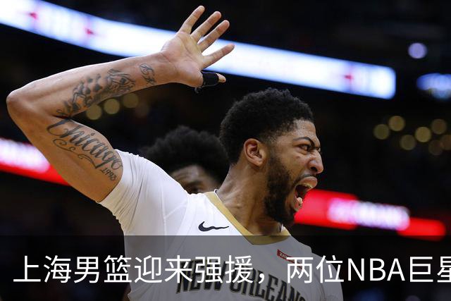 上海男篮迎来强援，两位NBA巨星加盟，准备再度称霸！