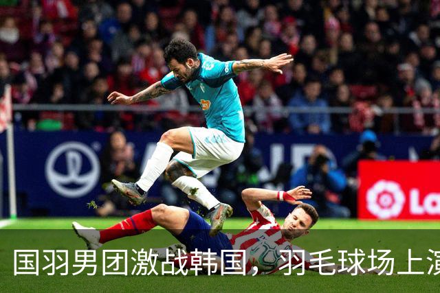 国羽男团激战韩国，羽毛球场上演精彩对决！